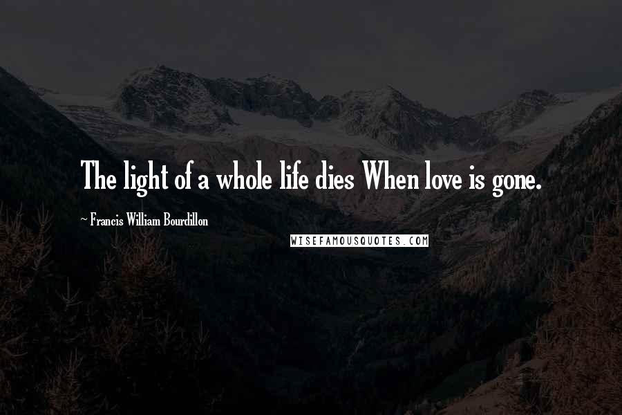 Francis William Bourdillon Quotes: The light of a whole life dies When love is gone.
