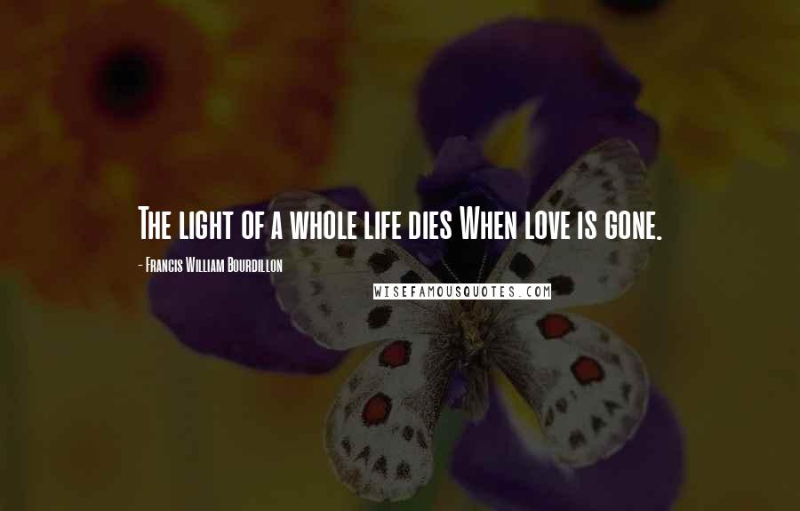Francis William Bourdillon Quotes: The light of a whole life dies When love is gone.