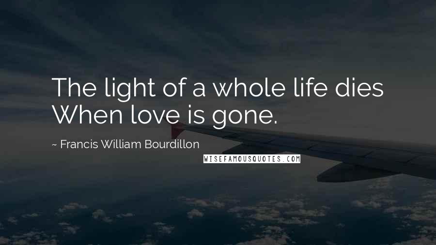 Francis William Bourdillon Quotes: The light of a whole life dies When love is gone.
