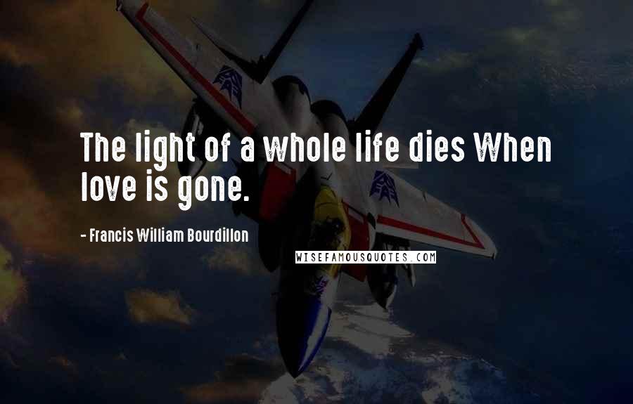 Francis William Bourdillon Quotes: The light of a whole life dies When love is gone.