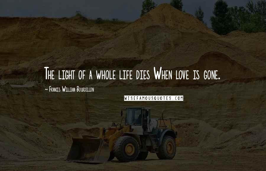 Francis William Bourdillon Quotes: The light of a whole life dies When love is gone.