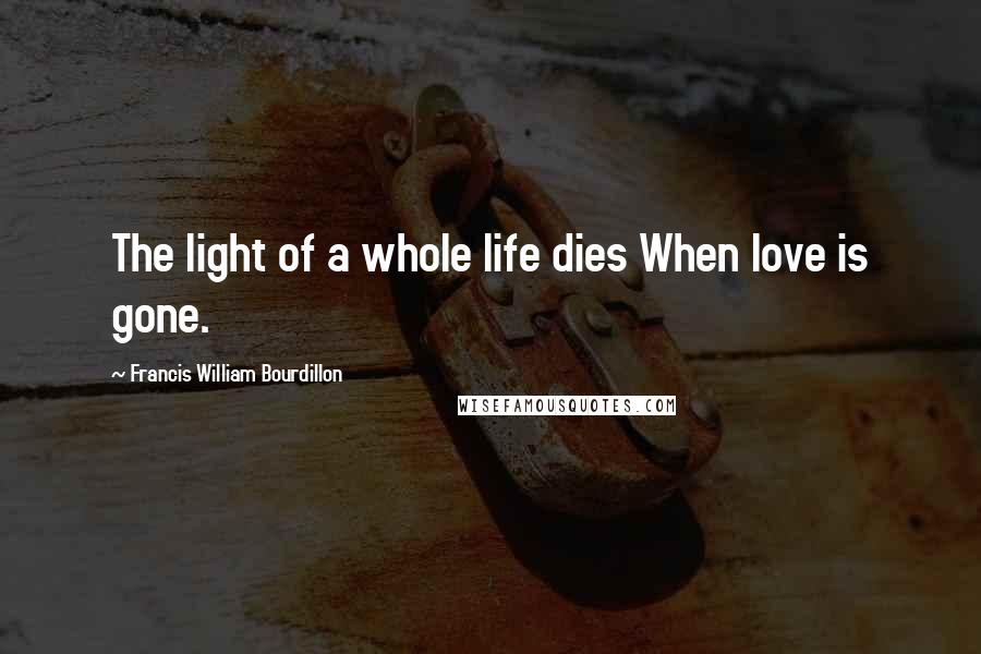 Francis William Bourdillon Quotes: The light of a whole life dies When love is gone.