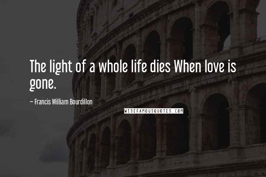 Francis William Bourdillon Quotes: The light of a whole life dies When love is gone.