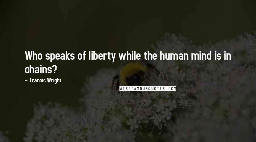 Francis Wright Quotes: Who speaks of liberty while the human mind is in chains?