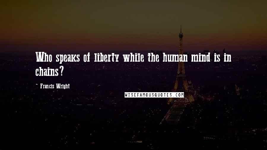 Francis Wright Quotes: Who speaks of liberty while the human mind is in chains?