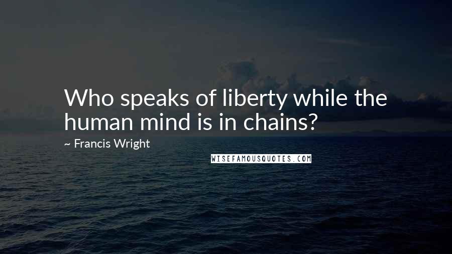 Francis Wright Quotes: Who speaks of liberty while the human mind is in chains?