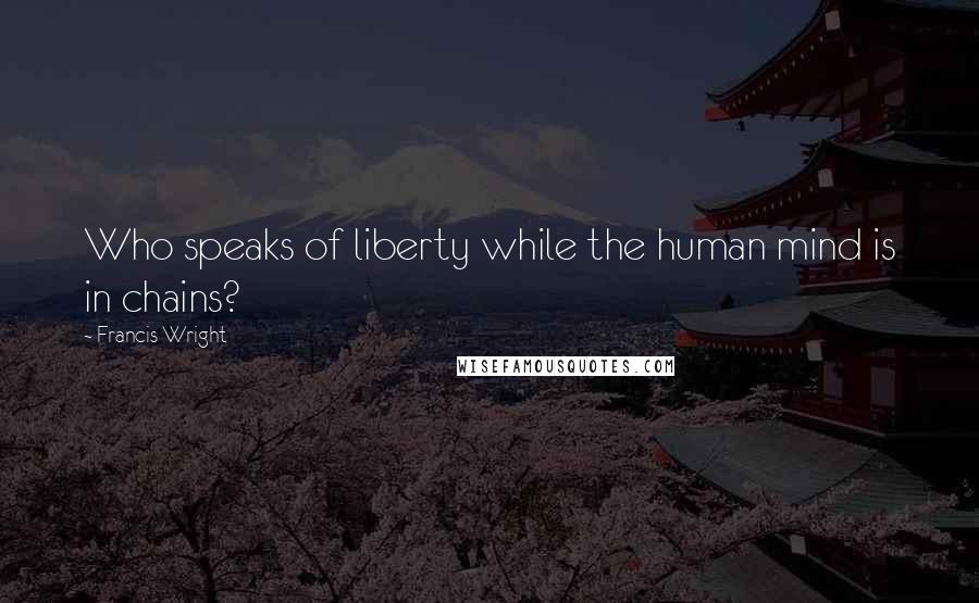 Francis Wright Quotes: Who speaks of liberty while the human mind is in chains?