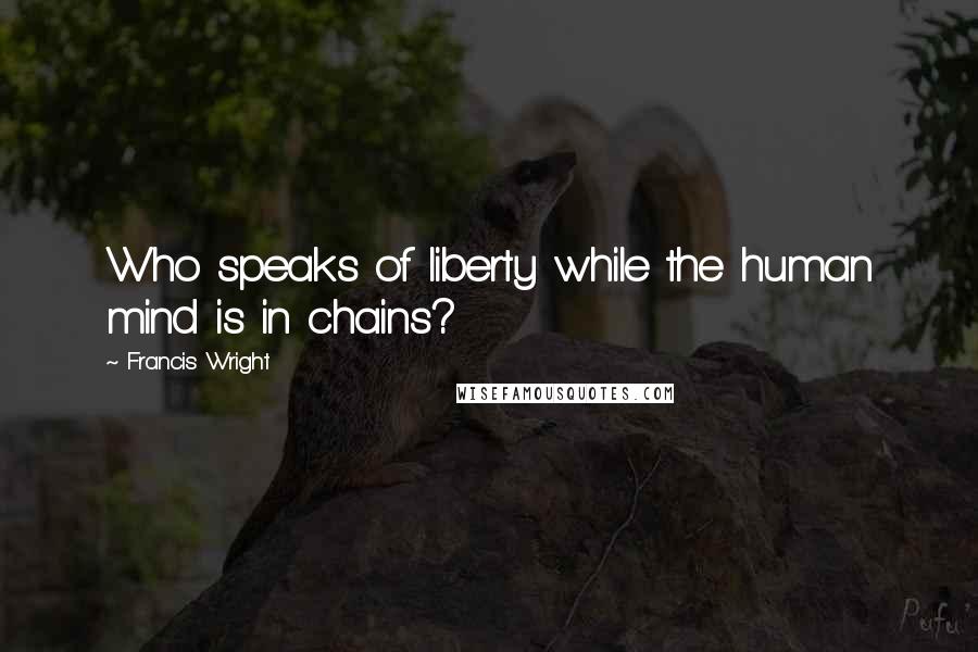 Francis Wright Quotes: Who speaks of liberty while the human mind is in chains?