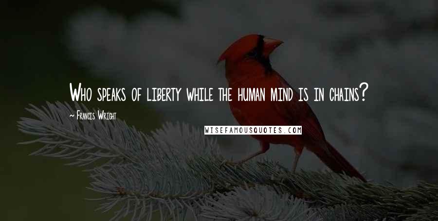 Francis Wright Quotes: Who speaks of liberty while the human mind is in chains?