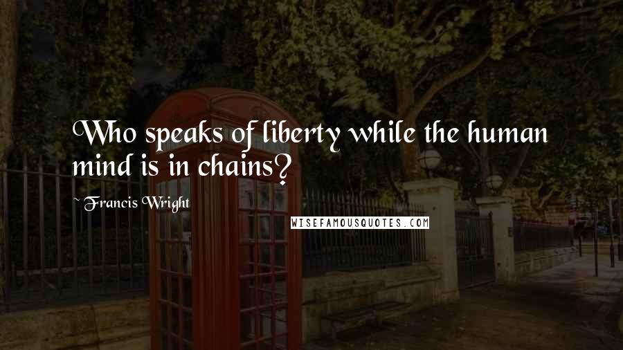 Francis Wright Quotes: Who speaks of liberty while the human mind is in chains?