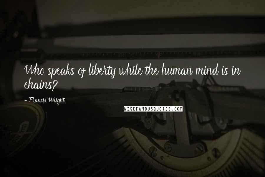 Francis Wright Quotes: Who speaks of liberty while the human mind is in chains?