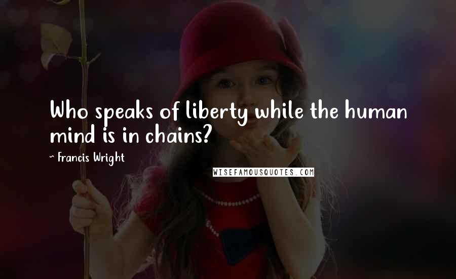 Francis Wright Quotes: Who speaks of liberty while the human mind is in chains?