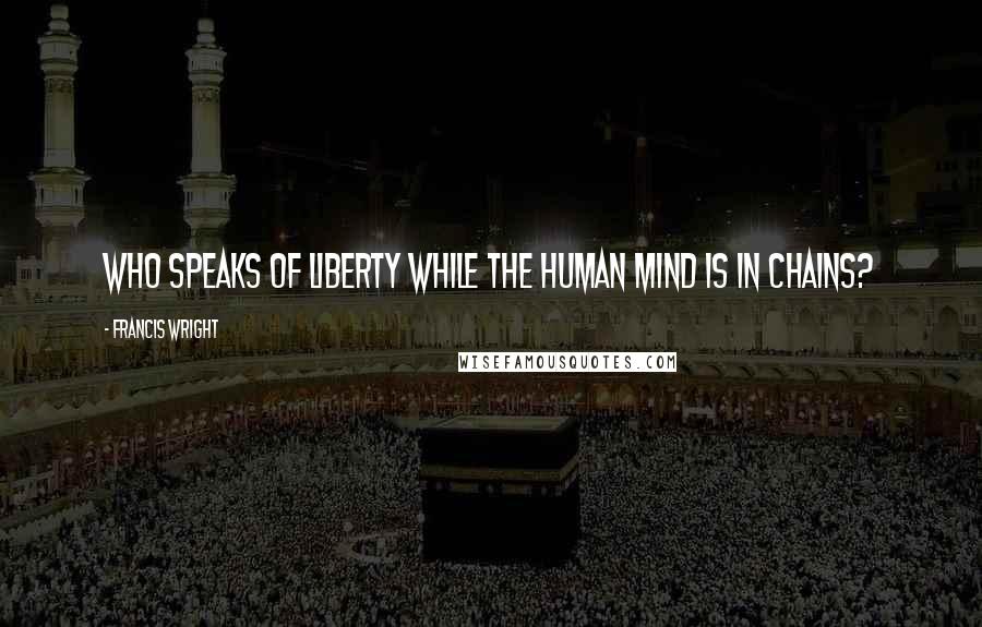 Francis Wright Quotes: Who speaks of liberty while the human mind is in chains?