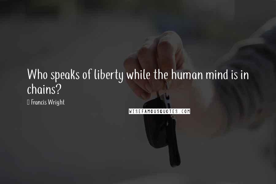 Francis Wright Quotes: Who speaks of liberty while the human mind is in chains?