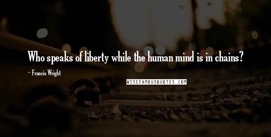 Francis Wright Quotes: Who speaks of liberty while the human mind is in chains?