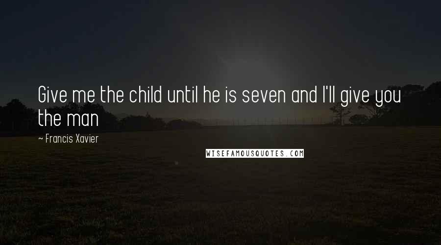 Francis Xavier Quotes: Give me the child until he is seven and I'll give you the man