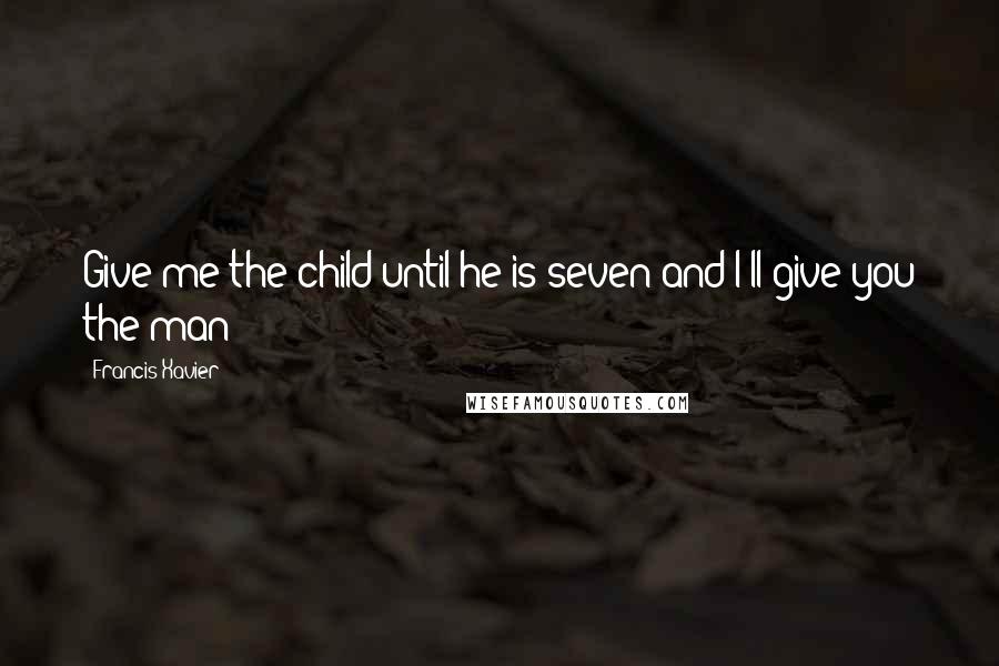 Francis Xavier Quotes: Give me the child until he is seven and I'll give you the man