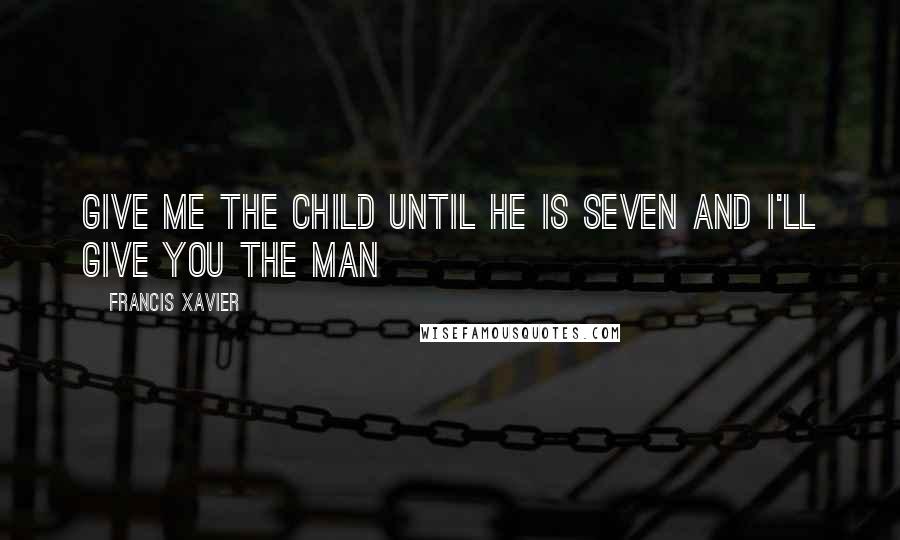 Francis Xavier Quotes: Give me the child until he is seven and I'll give you the man