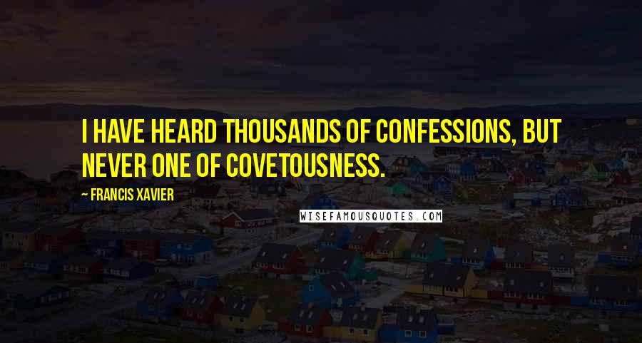 Francis Xavier Quotes: I have heard thousands of confessions, but never one of covetousness.