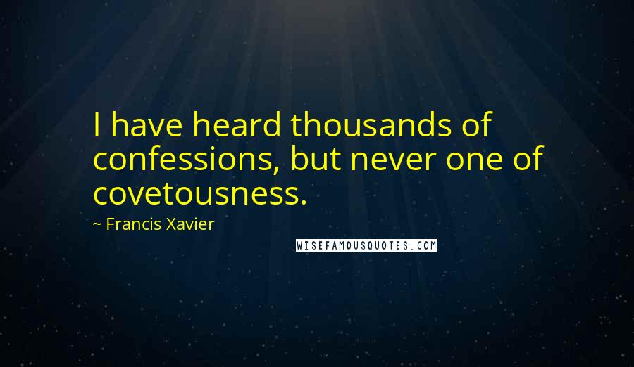 Francis Xavier Quotes: I have heard thousands of confessions, but never one of covetousness.