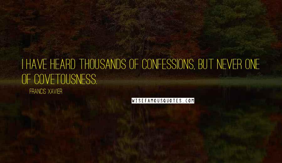 Francis Xavier Quotes: I have heard thousands of confessions, but never one of covetousness.