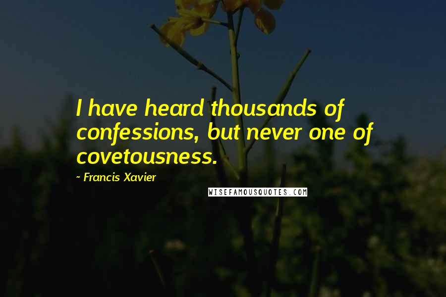 Francis Xavier Quotes: I have heard thousands of confessions, but never one of covetousness.