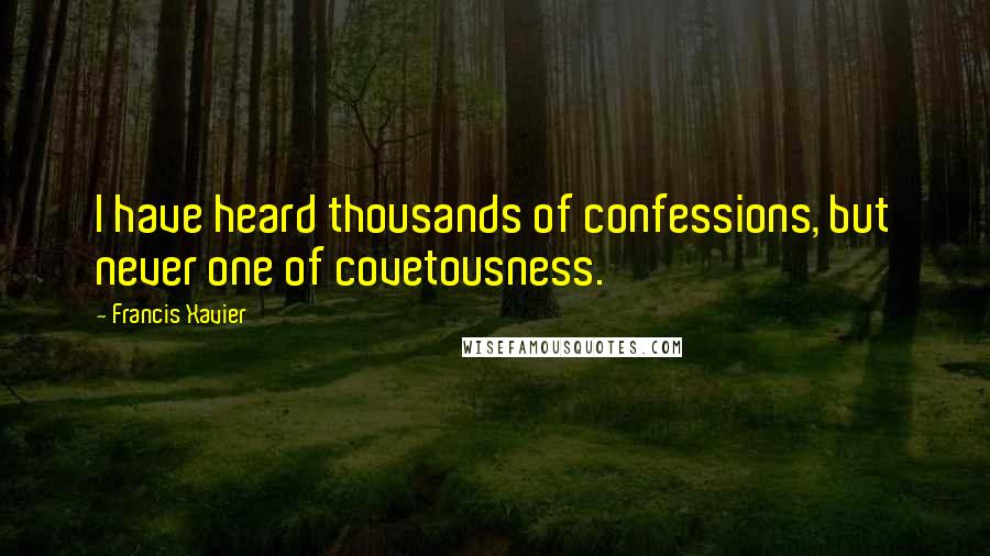 Francis Xavier Quotes: I have heard thousands of confessions, but never one of covetousness.