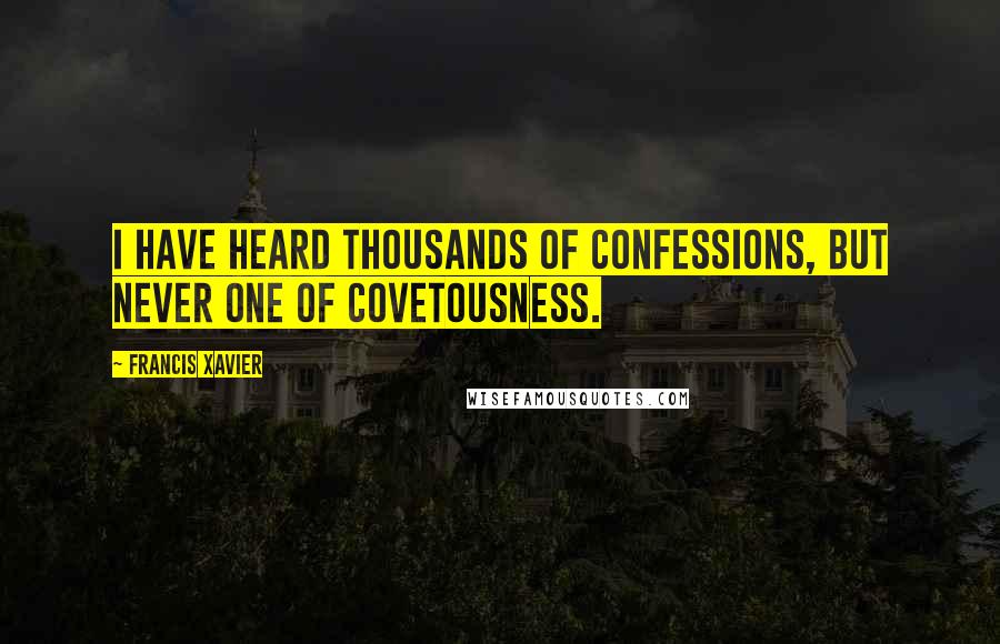 Francis Xavier Quotes: I have heard thousands of confessions, but never one of covetousness.