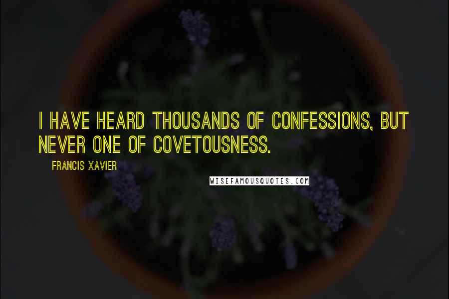 Francis Xavier Quotes: I have heard thousands of confessions, but never one of covetousness.