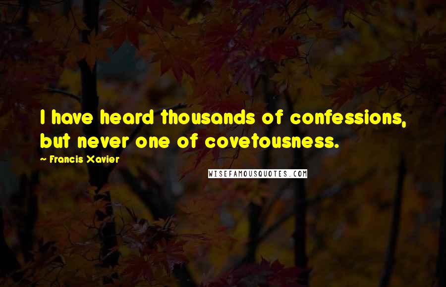 Francis Xavier Quotes: I have heard thousands of confessions, but never one of covetousness.