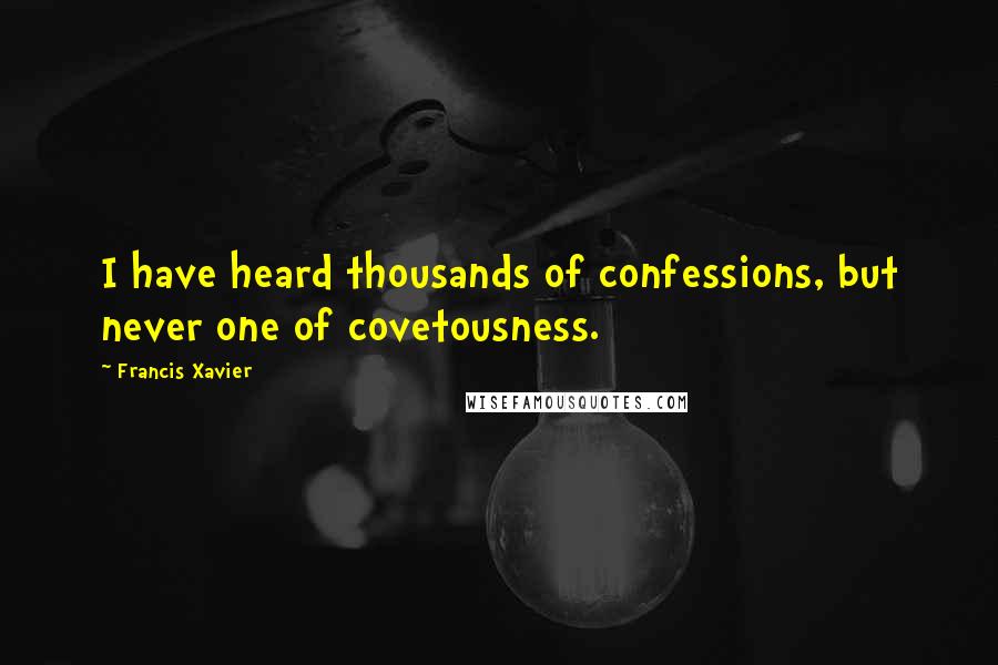 Francis Xavier Quotes: I have heard thousands of confessions, but never one of covetousness.