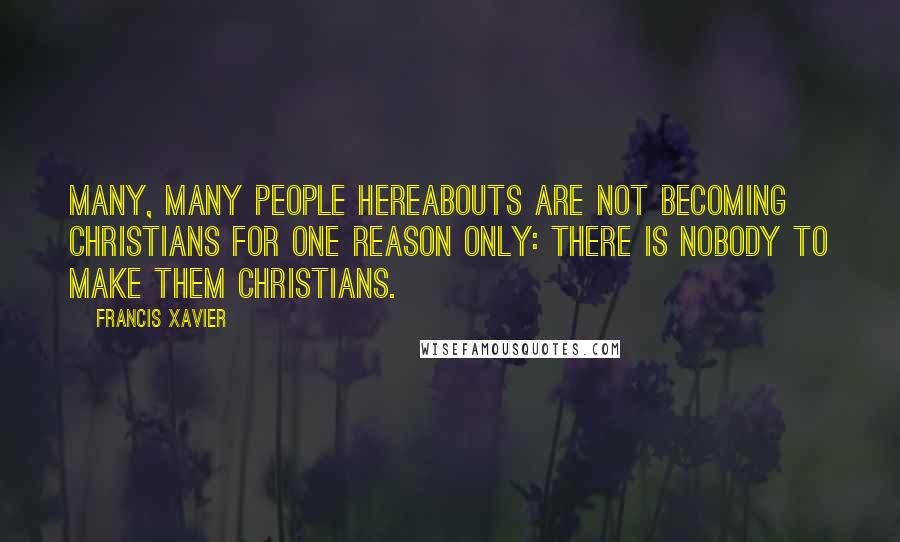 Francis Xavier Quotes: Many, many people hereabouts are not becoming Christians for one reason only: there is nobody to make them Christians.