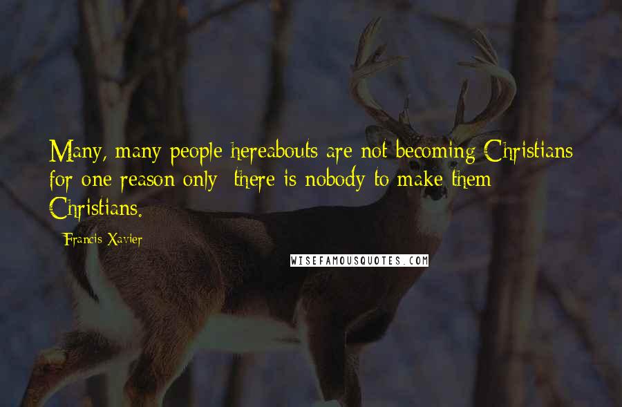 Francis Xavier Quotes: Many, many people hereabouts are not becoming Christians for one reason only: there is nobody to make them Christians.