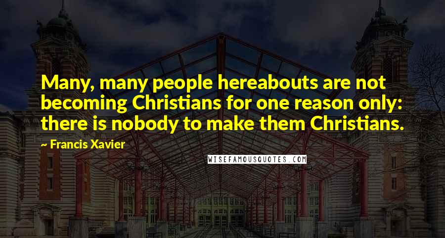 Francis Xavier Quotes: Many, many people hereabouts are not becoming Christians for one reason only: there is nobody to make them Christians.