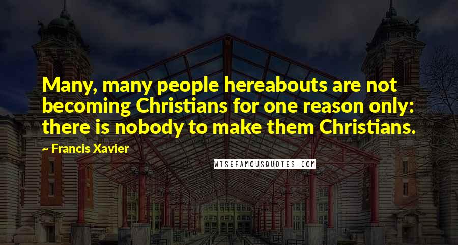 Francis Xavier Quotes: Many, many people hereabouts are not becoming Christians for one reason only: there is nobody to make them Christians.