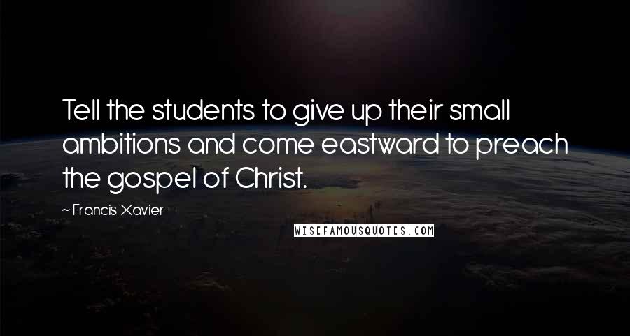 Francis Xavier Quotes: Tell the students to give up their small ambitions and come eastward to preach the gospel of Christ.