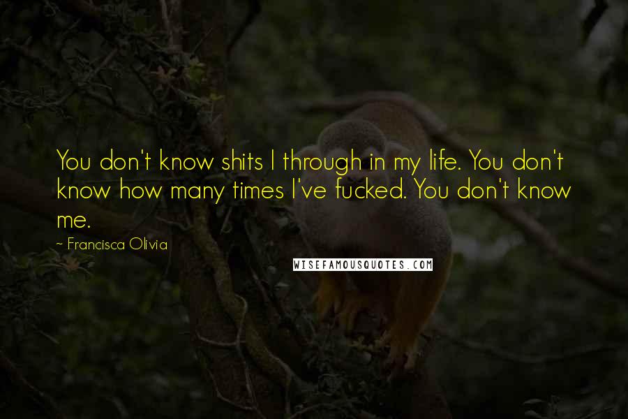 Francisca Olivia Quotes: You don't know shits I through in my life. You don't know how many times I've fucked. You don't know me.