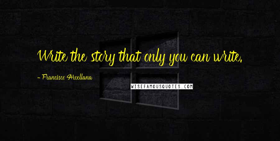 Francisco Arcellana Quotes: Write the story that only you can write.