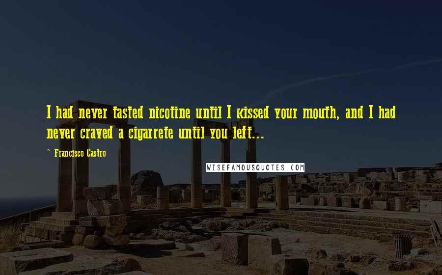 Francisco Castro Quotes: I had never tasted nicotine until I kissed your mouth, and I had never craved a cigarrete until you left...