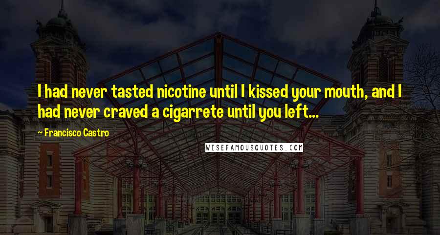 Francisco Castro Quotes: I had never tasted nicotine until I kissed your mouth, and I had never craved a cigarrete until you left...