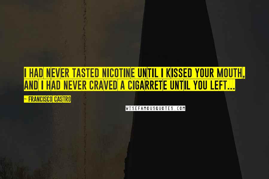 Francisco Castro Quotes: I had never tasted nicotine until I kissed your mouth, and I had never craved a cigarrete until you left...