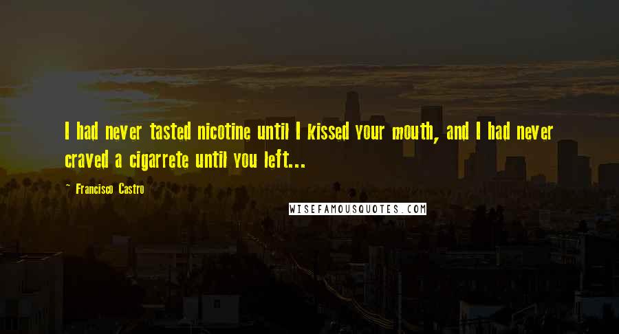 Francisco Castro Quotes: I had never tasted nicotine until I kissed your mouth, and I had never craved a cigarrete until you left...