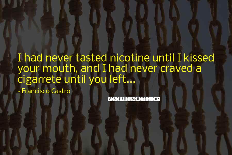 Francisco Castro Quotes: I had never tasted nicotine until I kissed your mouth, and I had never craved a cigarrete until you left...