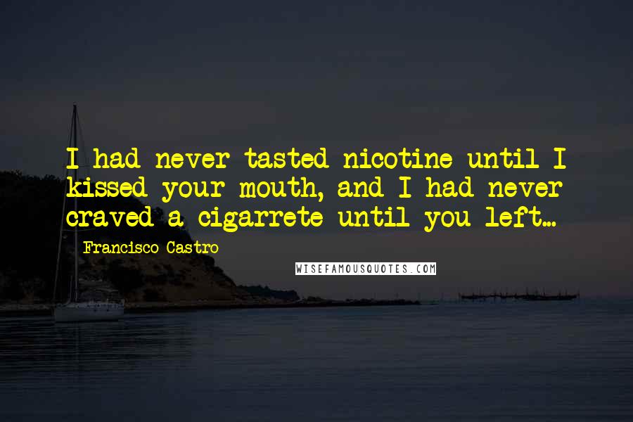 Francisco Castro Quotes: I had never tasted nicotine until I kissed your mouth, and I had never craved a cigarrete until you left...