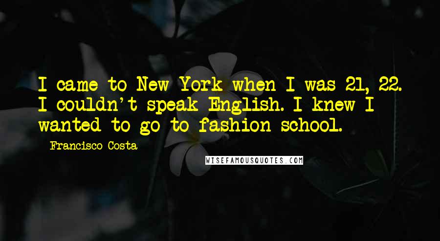 Francisco Costa Quotes: I came to New York when I was 21, 22. I couldn't speak English. I knew I wanted to go to fashion school.