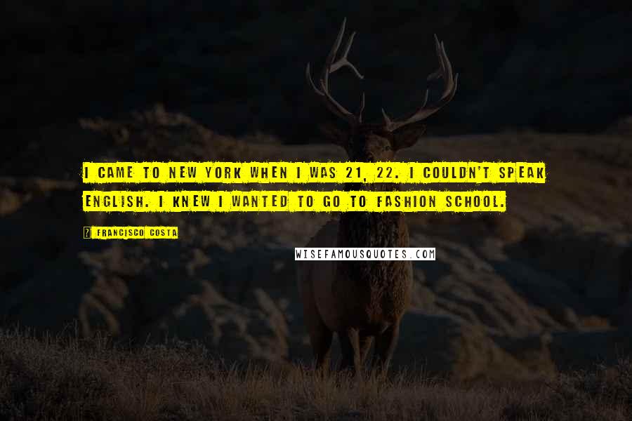 Francisco Costa Quotes: I came to New York when I was 21, 22. I couldn't speak English. I knew I wanted to go to fashion school.