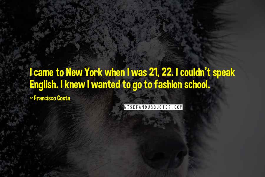 Francisco Costa Quotes: I came to New York when I was 21, 22. I couldn't speak English. I knew I wanted to go to fashion school.