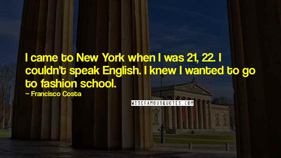 Francisco Costa Quotes: I came to New York when I was 21, 22. I couldn't speak English. I knew I wanted to go to fashion school.