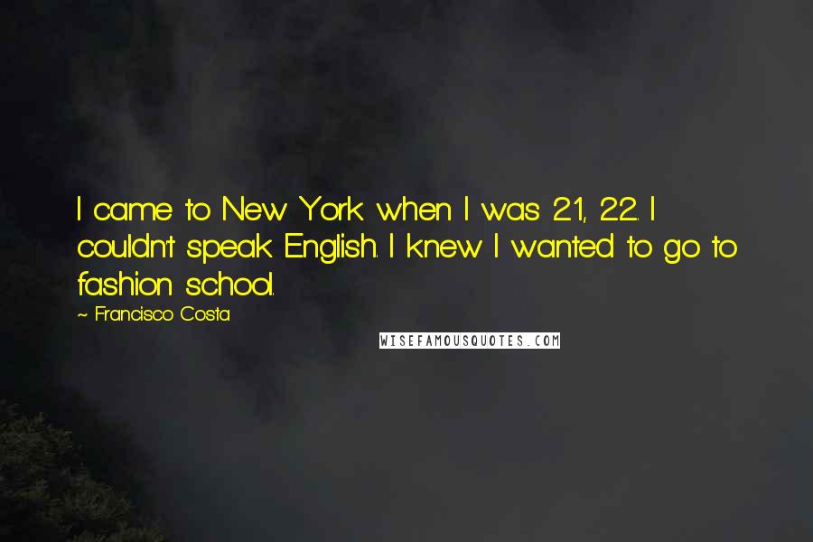 Francisco Costa Quotes: I came to New York when I was 21, 22. I couldn't speak English. I knew I wanted to go to fashion school.