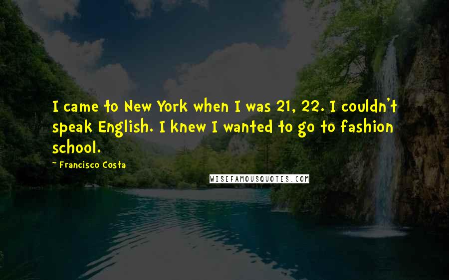 Francisco Costa Quotes: I came to New York when I was 21, 22. I couldn't speak English. I knew I wanted to go to fashion school.